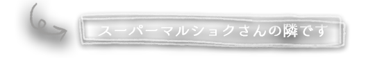 スーパーマルショクさんの隣です